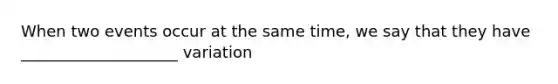 When two events occur at the same time, we say that they have ____________________ variation