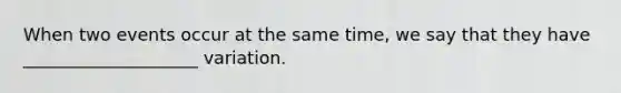 When two events occur at the same time, we say that they have ____________________ variation.