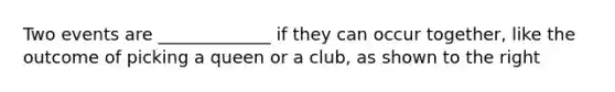 Two events are _____________ if they can occur together, like the outcome of picking a queen or a club, as shown to the right