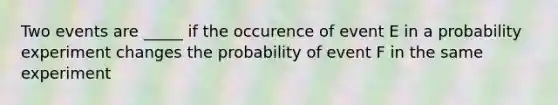 Two events are _____ if the occurence of event E in a probability experiment changes the probability of event F in the same experiment