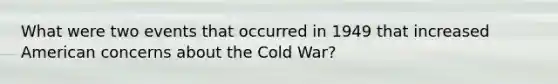 What were two events that occurred in 1949 that increased American concerns about the Cold War?