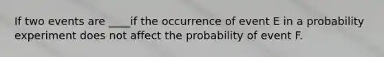 If two events are ____if the occurrence of event E in a probability experiment does not affect the probability of event F.