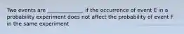 Two events are ______________ if the occurrence of event E in a probability experiment does not affect the probability of event F in the same experiment