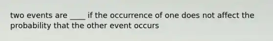 two events are ____ if the occurrence of one does not affect the probability that the other event occurs