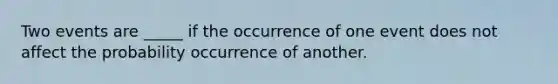 Two events are _____ if the occurrence of one event does not affect the probability occurrence of another.