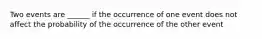 Two events are ______ if the occurrence of one event does not affect the probability of the occurrence of the other event