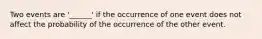 Two events are '______' if the occurrence of one event does not affect the probability of the occurrence of the other event.