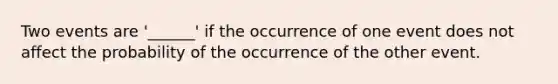 Two events are '______' if the occurrence of one event does not affect the probability of the occurrence of the other event.