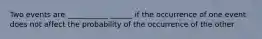 Two events are ___________ ______ if the occurrence of one event does not affect the probability of the occurrence of the other