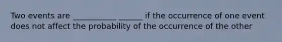 Two events are ___________ ______ if the occurrence of one event does not affect the probability of the occurrence of the other