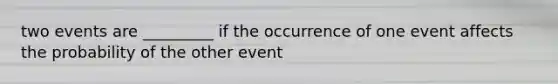 two events are _________ if the occurrence of one event affects the probability of the other event