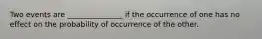 Two events are _______________ if the occurrence of one has no effect on the probability of occurrence of the other.