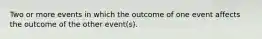 Two or more events in which the outcome of one event affects the outcome of the other event(s).