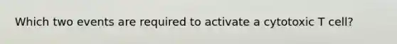 Which two events are required to activate a cytotoxic T cell?