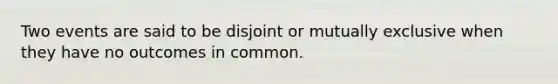 Two events are said to be disjoint or mutually exclusive when they have no outcomes in common.