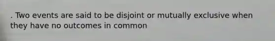 . Two events are said to be disjoint or mutually exclusive when they have no outcomes in common