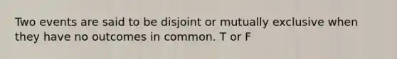 Two events are said to be disjoint or mutually exclusive when they have no outcomes in common. T or F