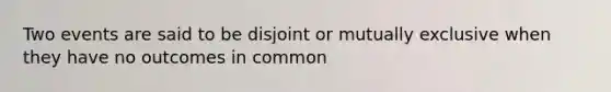 Two events are said to be disjoint or mutually exclusive when they have no outcomes in common