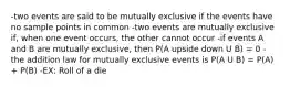 -two events are said to be mutually exclusive if the events have no sample points in common -two events are mutually exclusive if, when one event occurs, the other cannot occur -if events A and B are mutually exclusive, then P(A upside down U B) = 0 -the addition law for mutually exclusive events is P(A U B) = P(A) + P(B) -EX: Roll of a die