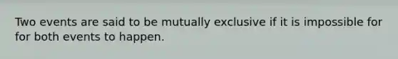 Two events are said to be mutually exclusive if it is impossible for for both events to happen.