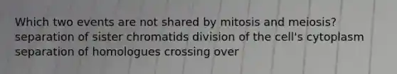 Which two events are not shared by mitosis and meiosis? separation of sister chromatids division of the cell's cytoplasm separation of homologues crossing over