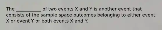 The ___________ of two events X and Y is another event that consists of the sample space outcomes belonging to either event X or event Y or both events X and Y.