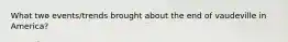 What two events/trends brought about the end of vaudeville in America?