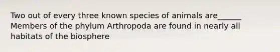 Two out of every three known species of animals are______ Members of the phylum Arthropoda are found in nearly all habitats of the biosphere