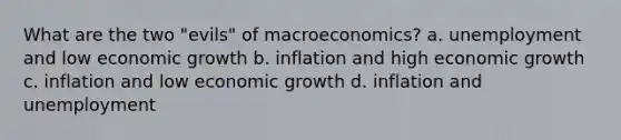 What are the two "evils" of macroeconomics? a. unemployment and low economic growth b. inflation and high economic growth c. inflation and low economic growth d. inflation and unemployment