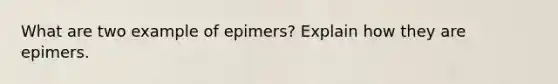 What are two example of epimers? Explain how they are epimers.