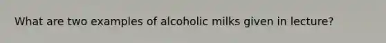 What are two examples of alcoholic milks given in lecture?