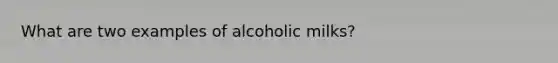 What are two examples of alcoholic milks?