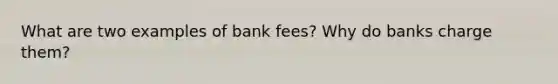 What are two examples of bank fees? Why do banks charge them?