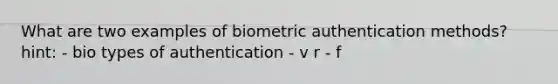 What are two examples of biometric authentication methods? ​ hint: - bio types of authentication - v r - f