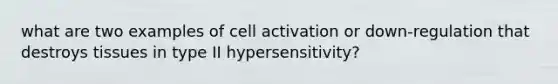 what are two examples of cell activation or down-regulation that destroys tissues in type II hypersensitivity?