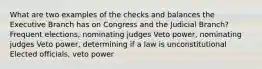 What are two examples of the checks and balances the Executive Branch has on Congress and the Judicial Branch? Frequent elections, nominating judges Veto power, nominating judges Veto power, determining if a law is unconstitutional Elected officials, veto power