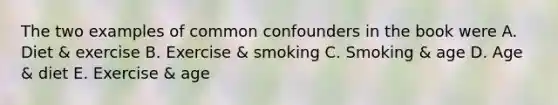 The two examples of common confounders in the book were A. Diet & exercise B. Exercise & smoking C. Smoking & age D. Age & diet E. Exercise & age