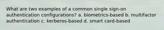 What are two examples of a common single sign-on authentication configurations? a. biometrics-based b. multifactor authentication c. kerberos-based d. smart card-based