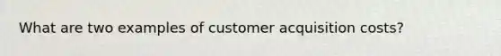 What are two examples of customer acquisition costs?