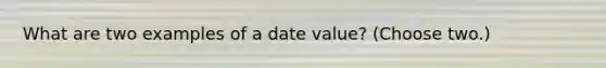 What are two examples of a date value? (Choose two.)