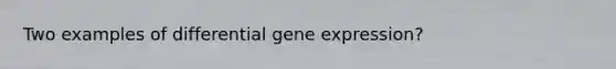 Two examples of differential gene expression?