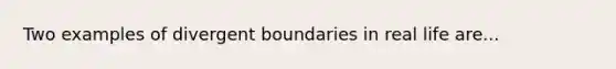 Two examples of divergent boundaries in real life are...