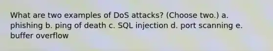 What are two examples of DoS attacks? (Choose two.) a. phishing b. ping of death c. SQL injection d. port scanning e. buffer overflow