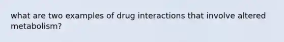 what are two examples of drug interactions that involve altered metabolism?