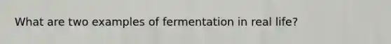 What are two examples of fermentation in real life?