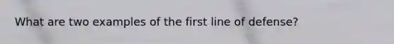 What are two examples of the first line of defense?