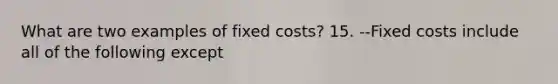 What are two examples of fixed costs? 15. --Fixed costs include all of the following except