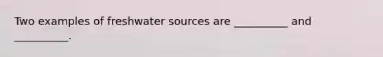 Two examples of freshwater sources are __________ and __________.