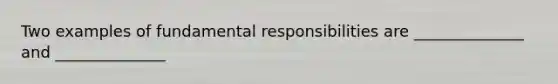 Two examples of fundamental responsibilities are ______________ and ______________