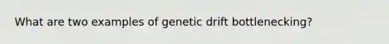 What are two examples of genetic drift bottlenecking?